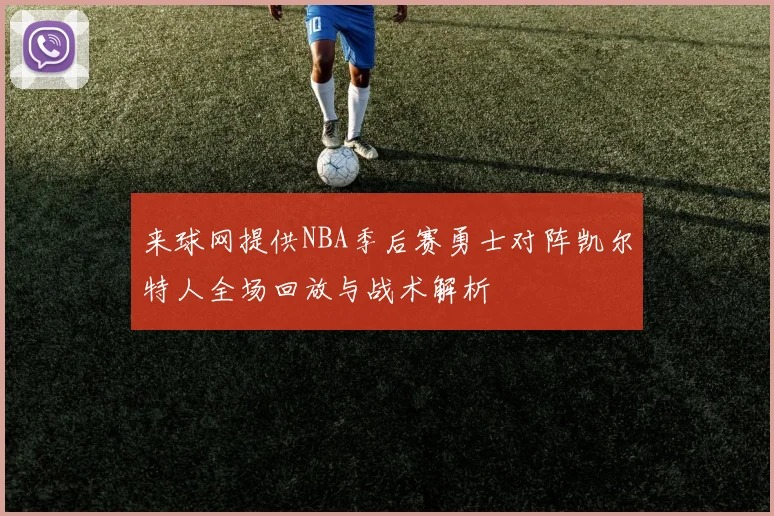 来球网提供NBA季后赛勇士对阵凯尔特人全场回放与战术解析