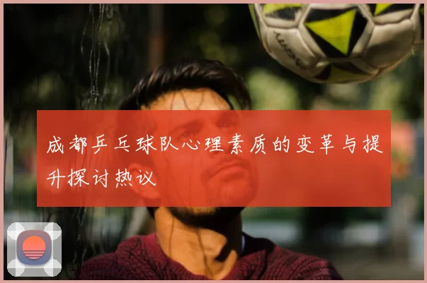 成都乒乓球队心理素质的变革与提升探讨热议