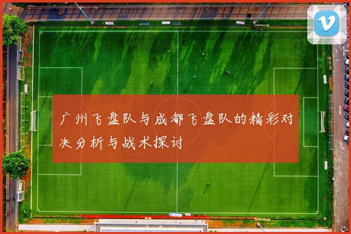 广州飞盘队与成都飞盘队的精彩对决分析与战术探讨